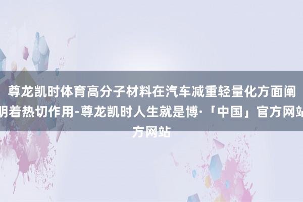 尊龙凯时体育高分子材料在汽车减重轻量化方面阐明着热切作用-尊龙凯时人生就是博·「中国」官方网站