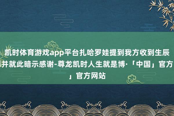 凯时体育游戏app平台扎哈罗娃提到我方收到生辰祝愿并就此暗示感谢-尊龙凯时人生就是博·「中国」官方网站