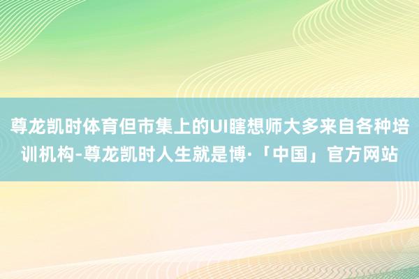 尊龙凯时体育但市集上的UI瞎想师大多来自各种培训机构-尊龙凯时人生就是博·「中国」官方网站