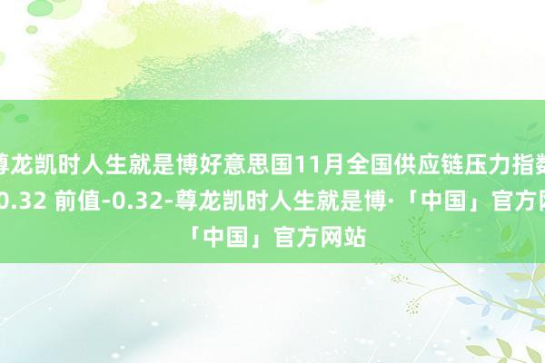 尊龙凯时人生就是博好意思国11月全国供应链压力指数为-0.32 前值-0.32-尊龙凯时人生就是博·「中国」官方网站