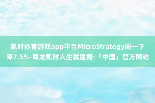 凯时体育游戏app平台MicroStrategy周一下降7.5%-尊龙凯时人生就是博·「中国」官方网站