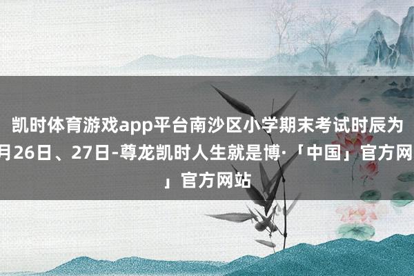 凯时体育游戏app平台南沙区小学期末考试时辰为1月26日、27日-尊龙凯时人生就是博·「中国」官方网站