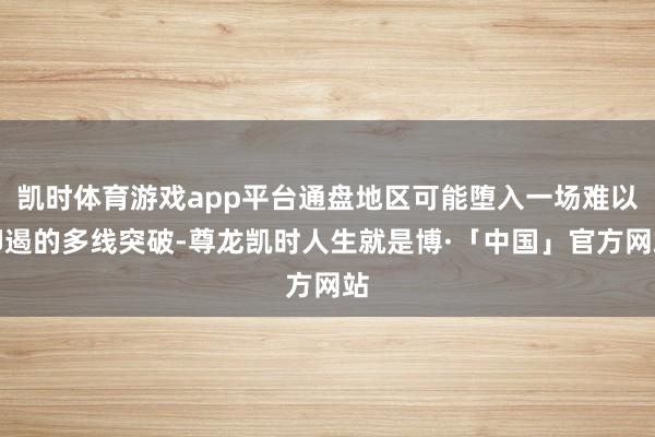 凯时体育游戏app平台通盘地区可能堕入一场难以抑遏的多线突破-尊龙凯时人生就是博·「中国」官方网站