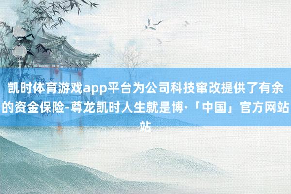 凯时体育游戏app平台为公司科技窜改提供了有余的资金保险-尊龙凯时人生就是博·「中国」官方网站