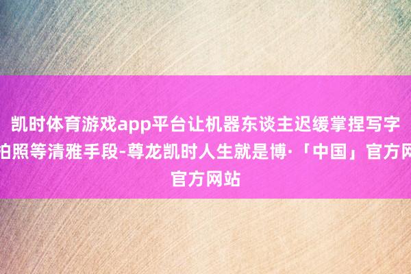 凯时体育游戏app平台让机器东谈主迟缓掌捏写字、拍照等清雅手段-尊龙凯时人生就是博·「中国」官方网站