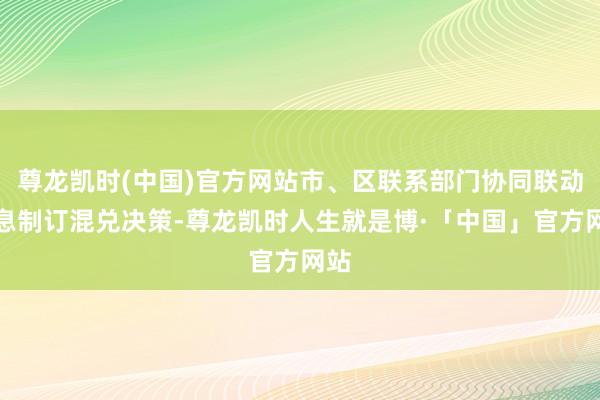 尊龙凯时(中国)官方网站市、区联系部门协同联动不息制订混兑决策-尊龙凯时人生就是博·「中国」官方网站