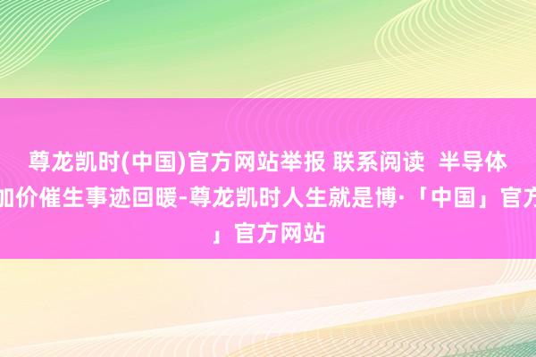 尊龙凯时(中国)官方网站举报 联系阅读 半导体全链加价催生事迹回暖-尊龙凯时人生就是博·「中国」官方网站