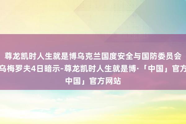尊龙凯时人生就是博乌克兰国度安全与国防委员会通知乌梅罗夫4日暗示-尊龙凯时人生就是博·「中国」官方网站