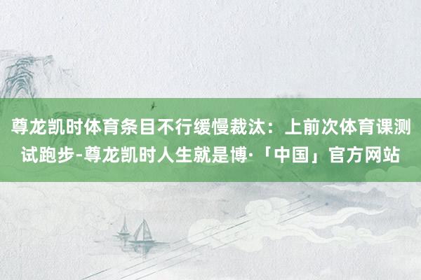 尊龙凯时体育条目不行缓慢裁汰:上前次体育课测试跑步-尊龙凯时人生就是博·「中国」官方网站