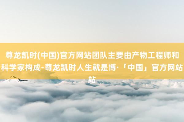 尊龙凯时(中国)官方网站团队主要由产物工程师和科学家构成-尊龙凯时人生就是博·「中国」官方网站
