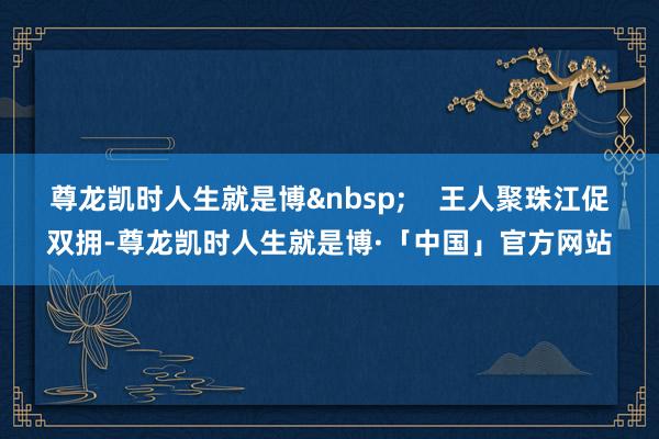 尊龙凯时人生就是博&nbsp;    王人聚珠江促双拥-尊龙凯时人生就是博·「中国」官方网站