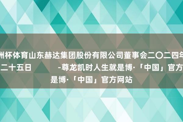 欧洲杯体育山东赫达集团股份有限公司董事会二〇二四年十二月二十五日            -尊龙凯时人生就是博·「中国」官方网站