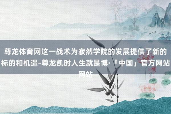 尊龙体育网这一战术为寂然学院的发展提供了新的标的和机遇-尊龙凯时人生就是博·「中国」官方网站