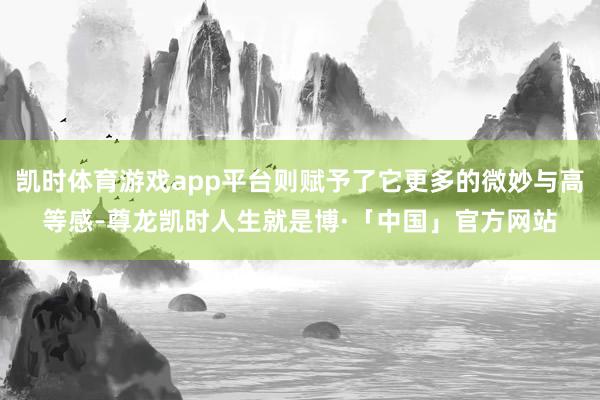 凯时体育游戏app平台则赋予了它更多的微妙与高等感-尊龙凯时人生就是博·「中国」官方网站