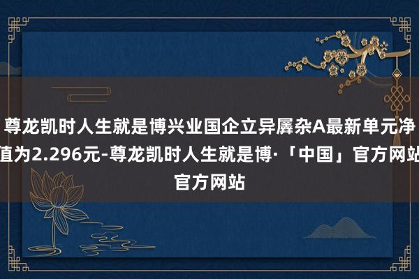 尊龙凯时人生就是博兴业国企立异羼杂A最新单元净值为2.296元-尊龙凯时人生就是博·「中国」官方网站