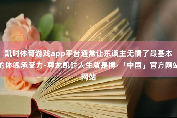 凯时体育游戏app平台通常让东谈主无情了最基本的体魄承受力-尊龙凯时人生就是博·「中国」官方网站