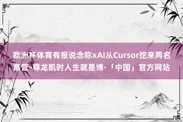 欧洲杯体育有报说念称xAI从Cursor挖来两名高管-尊龙凯时人生就是博·「中国」官方网站