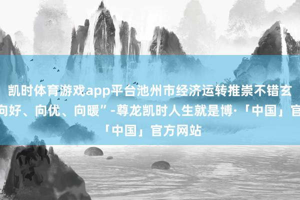 凯时体育游戏app平台池州市经济运转推崇不错玄虚为“向好、向优、向暖”-尊龙凯时人生就是博·「中国」官方网站