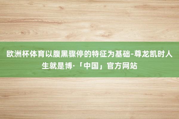 欧洲杯体育以腹黑骤停的特征为基础-尊龙凯时人生就是博·「中国」官方网站
