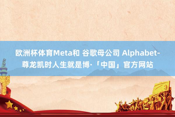 欧洲杯体育Meta和 谷歌母公司 Alphabet-尊龙凯时人生就是博·「中国」官方网站