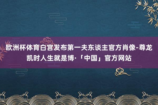 欧洲杯体育白宫发布第一夫东谈主官方肖像-尊龙凯时人生就是博·「中国」官方网站
