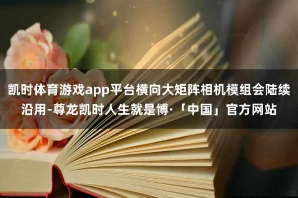 凯时体育游戏app平台横向大矩阵相机模组会陆续沿用-尊龙凯时人生就是博·「中国」官方网站