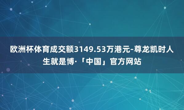 欧洲杯体育成交额3149.53万港元-尊龙凯时人生就是博·「中国」官方网站