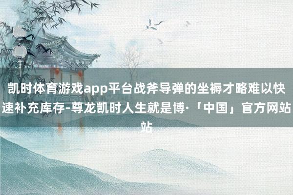 凯时体育游戏app平台战斧导弹的坐褥才略难以快速补充库存-尊龙凯时人生就是博·「中国」官方网站