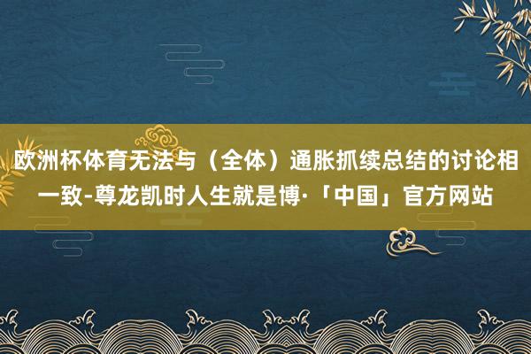 欧洲杯体育无法与（全体）通胀抓续总结的讨论相一致-尊龙凯时人生就是博·「中国」官方网站
