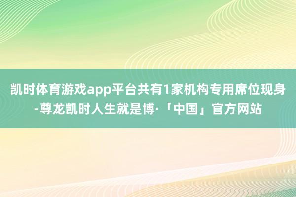 凯时体育游戏app平台共有1家机构专用席位现身-尊龙凯时人生就是博·「中国」官方网站