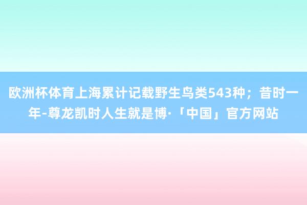 欧洲杯体育上海累计记载野生鸟类543种；昔时一年-尊龙凯时人生就是博·「中国」官方网站