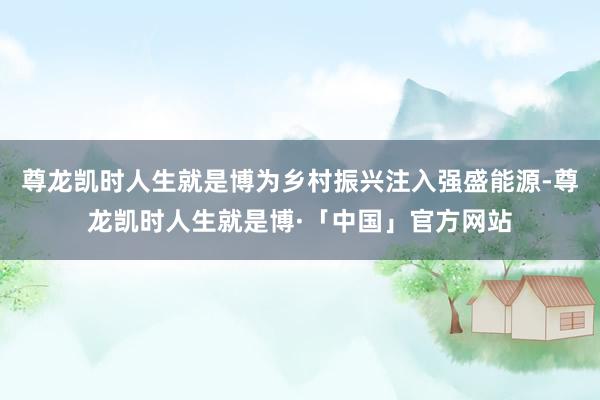 尊龙凯时人生就是博为乡村振兴注入强盛能源-尊龙凯时人生就是博·「中国」官方网站