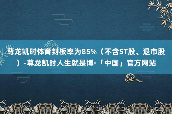 尊龙凯时体育封板率为85%（不含ST股、退市股）-尊龙凯时人生就是博·「中国」官方网站