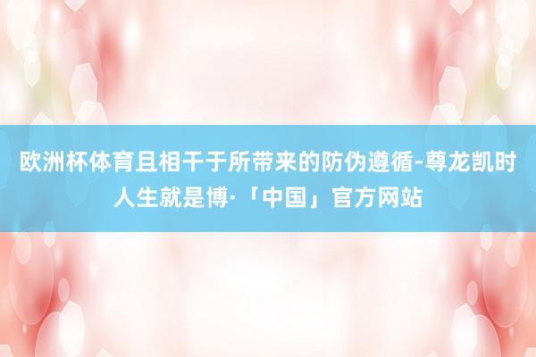 欧洲杯体育且相干于所带来的防伪遵循-尊龙凯时人生就是博·「中国」官方网站