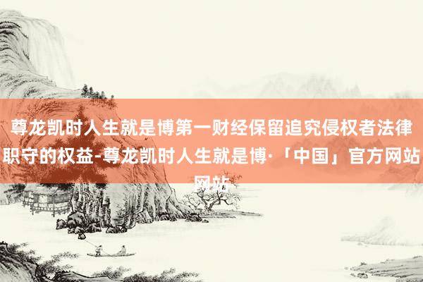 尊龙凯时人生就是博第一财经保留追究侵权者法律职守的权益-尊龙凯时人生就是博·「中国」官方网站