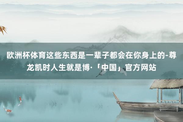 欧洲杯体育这些东西是一辈子都会在你身上的-尊龙凯时人生就是博·「中国」官方网站