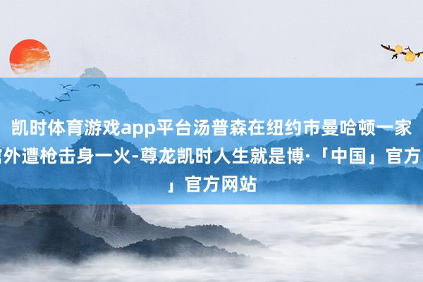 凯时体育游戏app平台汤普森在纽约市曼哈顿一家旅馆外遭枪击身一火-尊龙凯时人生就是博·「中国」官方网站