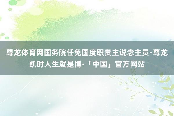 尊龙体育网国务院任免国度职责主说念主员-尊龙凯时人生就是博·「中国」官方网站