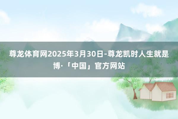 尊龙体育网2025年3月30日-尊龙凯时人生就是博·「中国」官方网站