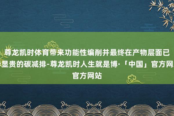 尊龙凯时体育带来功能性编削并最终在产物层面已毕显贵的碳减排-尊龙凯时人生就是博·「中国」官方网站