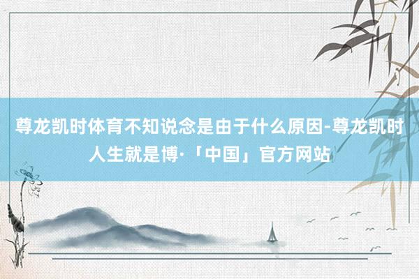 尊龙凯时体育不知说念是由于什么原因-尊龙凯时人生就是博·「中国」官方网站