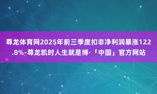 尊龙体育网2025年前三季度扣非净利润暴涨122.8%-尊龙凯时人生就是博·「中国」官方网站