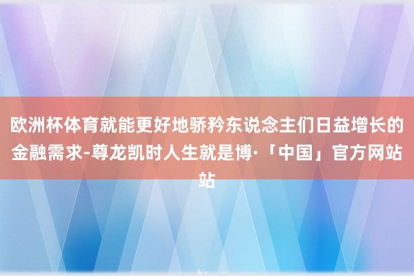 欧洲杯体育就能更好地骄矜东说念主们日益增长的金融需求-尊龙凯时人生就是博·「中国」官方网站