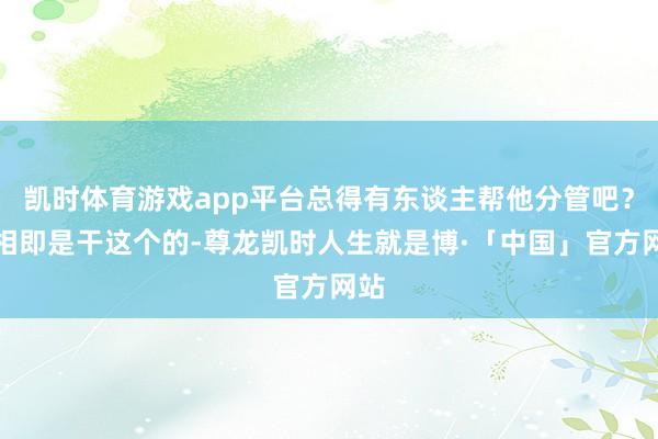 凯时体育游戏app平台总得有东谈主帮他分管吧？丞相即是干这个的-尊龙凯时人生就是博·「中国」官方网站
