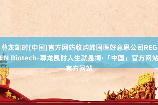 尊龙凯时(中国)官方网站收购韩国医好意思公司REGEN Biotech-尊龙凯时人生就是博·「中国」官方网站