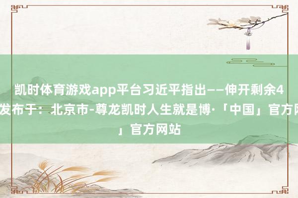 凯时体育游戏app平台习近平指出——伸开剩余46%发布于：北京市-尊龙凯时人生就是博·「中国」官方网站