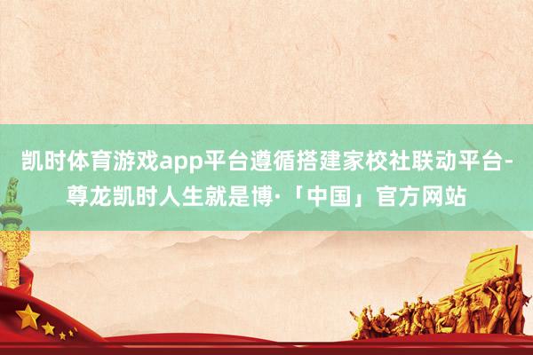 凯时体育游戏app平台遵循搭建家校社联动平台-尊龙凯时人生就是博·「中国」官方网站