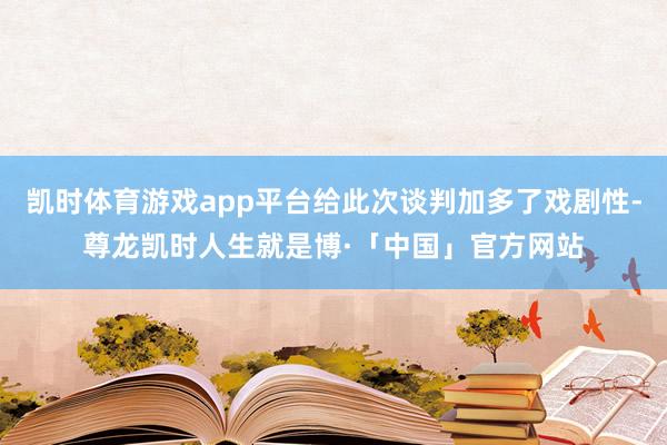 凯时体育游戏app平台给此次谈判加多了戏剧性-尊龙凯时人生就是博·「中国」官方网站